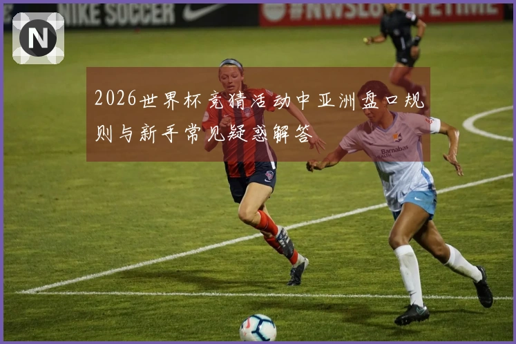 2026世界杯竞猜活动中亚洲盘口规则与新手常见疑惑解答