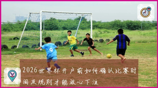 2026世界杯开户前如何确认比赛时间及规则才能放心下注