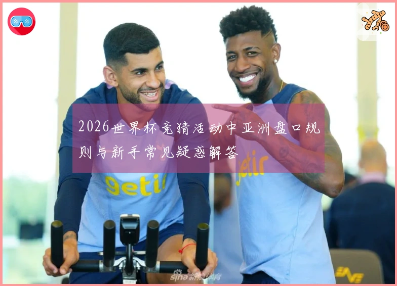 2026世界杯竞猜活动中亚洲盘口规则与新手常见疑惑解答