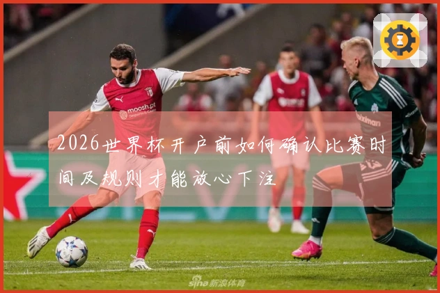 2026世界杯开户前如何确认比赛时间及规则才能放心下注