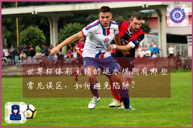 世界杯体彩竞猜的返水规则有哪些常见误区，如何避免陷阱？