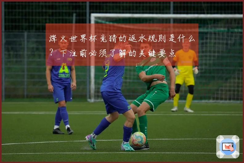 烽火世界杯竞猜的返水规则是什么？下注前必须了解的关键要点