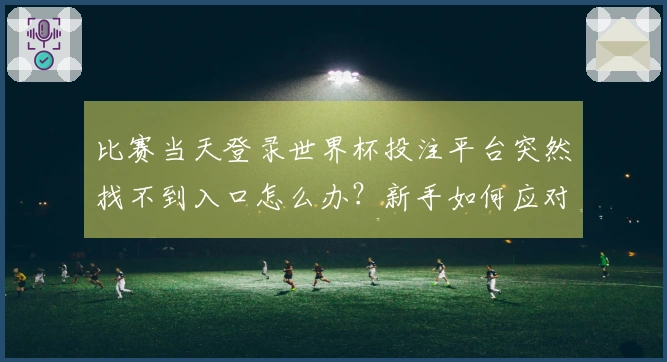 比赛当天登录世界杯投注平台突然找不到入口怎么办？新手如何应对临场无法访问的问题