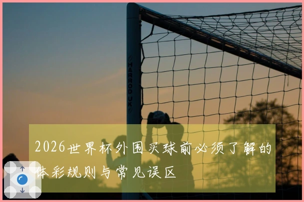 2026世界杯外围买球前必须了解的体彩规则与常见误区