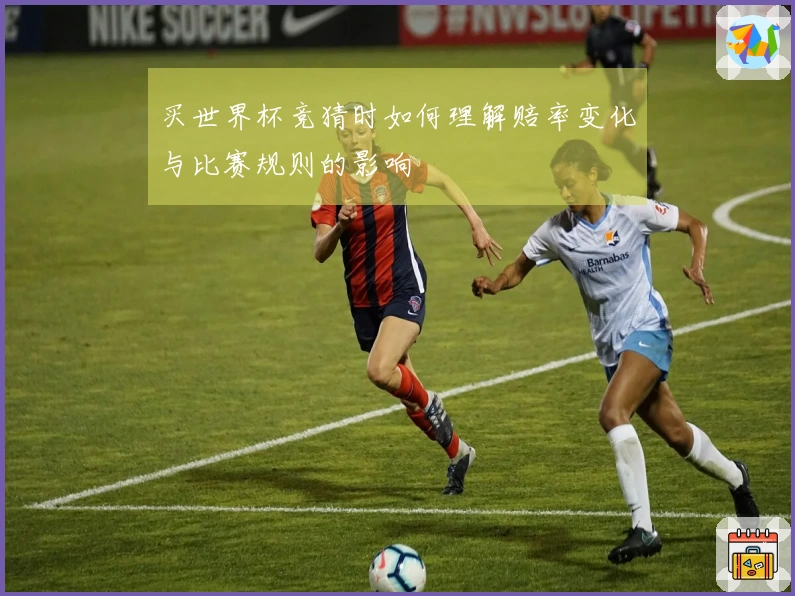 买世界杯竞猜时如何理解赔率变化与比赛规则的影响